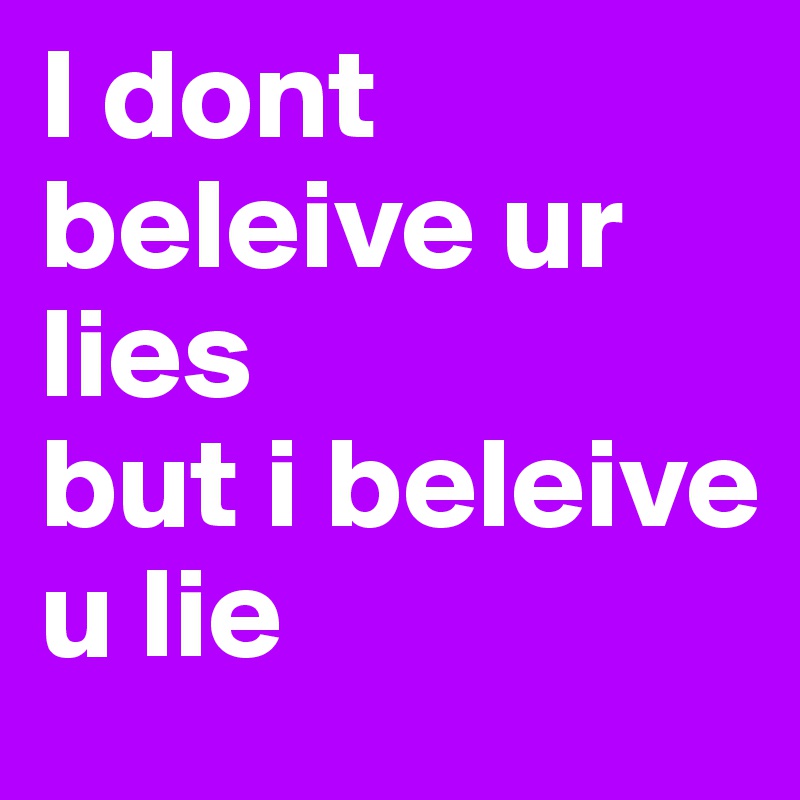 I dont beleive ur lies 
but i beleive 
u lie