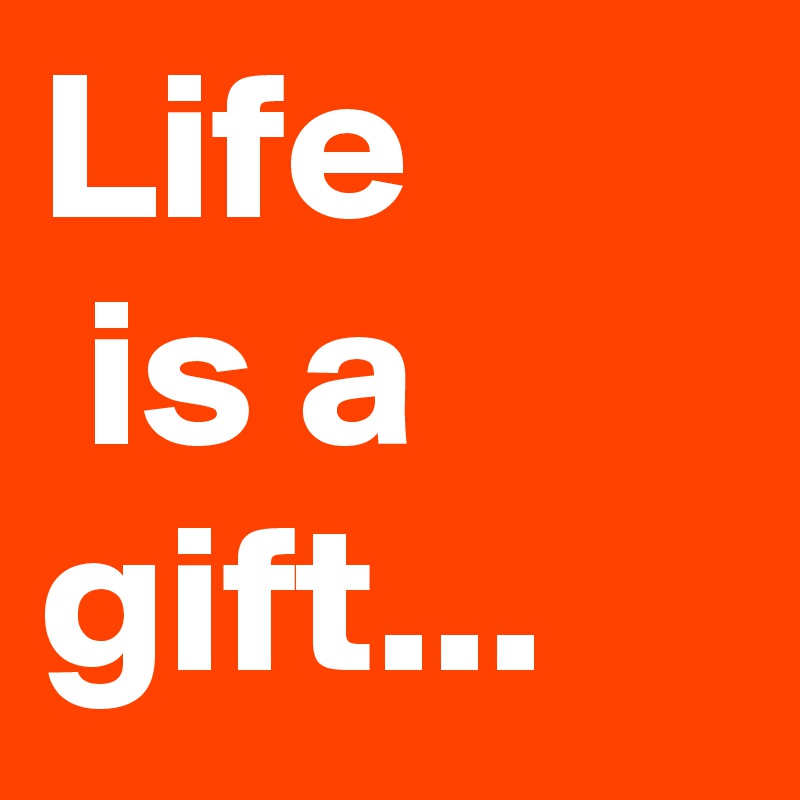 Life
 is a gift... 