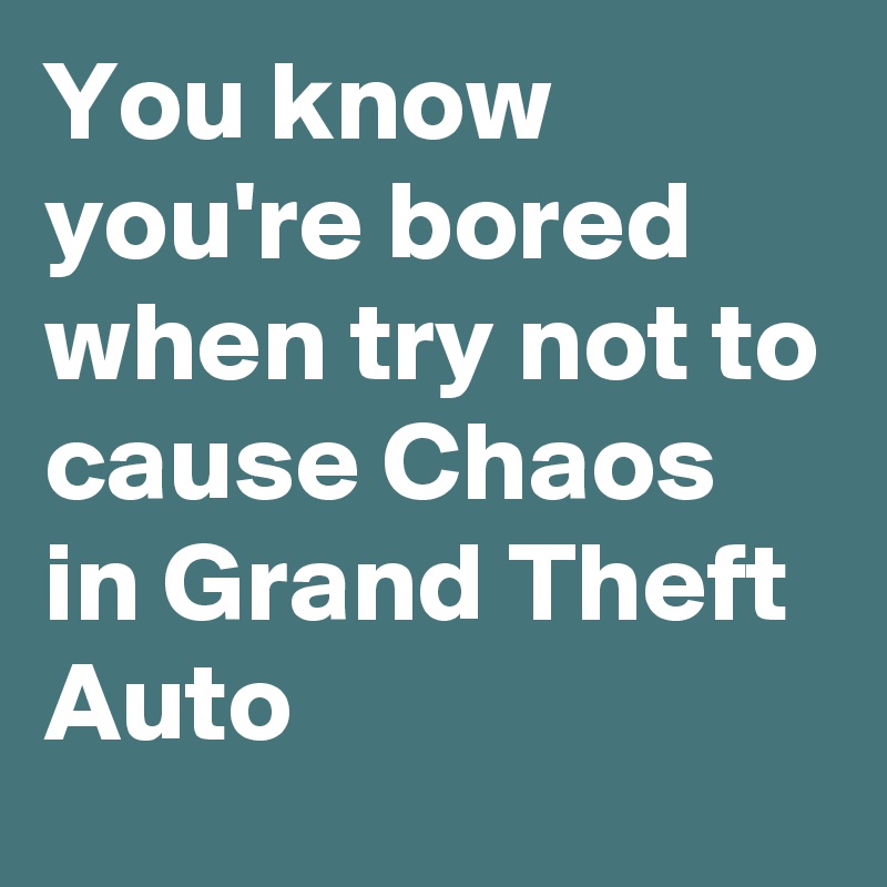You know you're bored when try not to cause Chaos in Grand Theft Auto