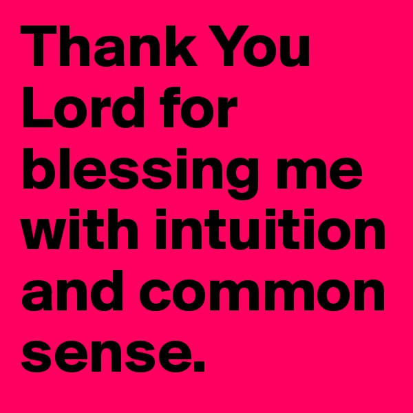 Thank You Lord for blessing me with intuition and common sense.