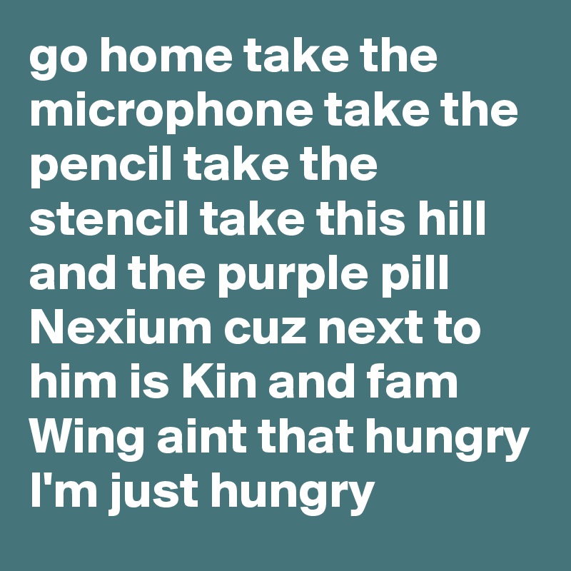 go home take the microphone take the pencil take the stencil take this hill and the purple pill Nexium cuz next to him is Kin and fam Wing aint that hungry I'm just hungry