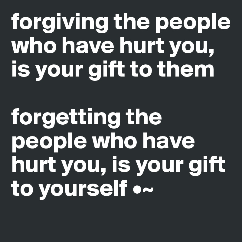 forgiving the people who have hurt you, is your gift to them

forgetting the people who have hurt you, is your gift to yourself •~