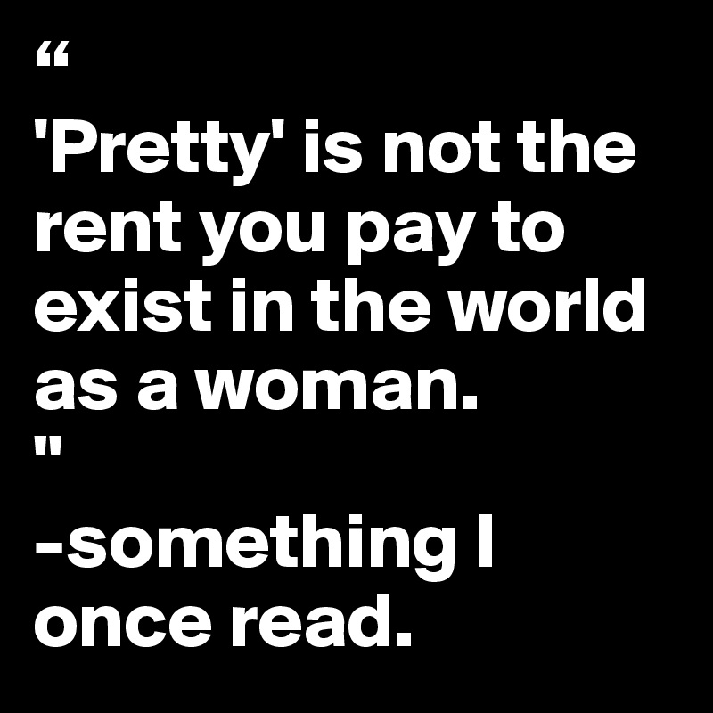“
'Pretty' is not the rent you pay to exist in the world as a woman.
"
-something I once read. 