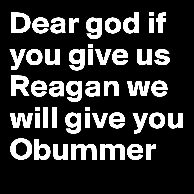 Dear god if you give us Reagan we will give you Obummer