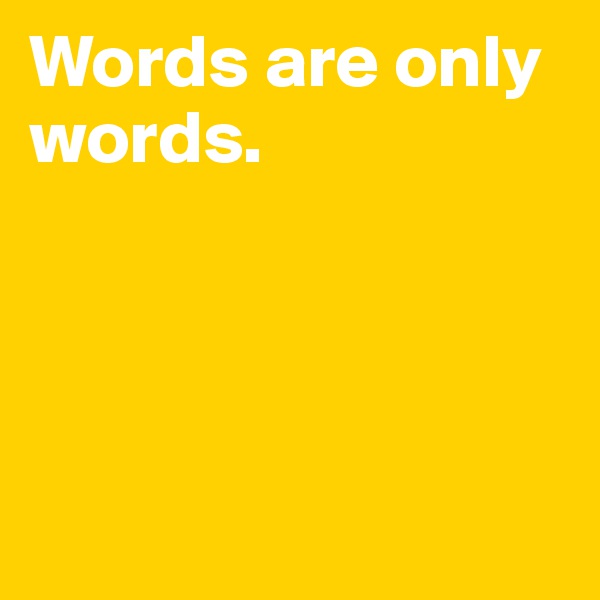 Words are only words. 




