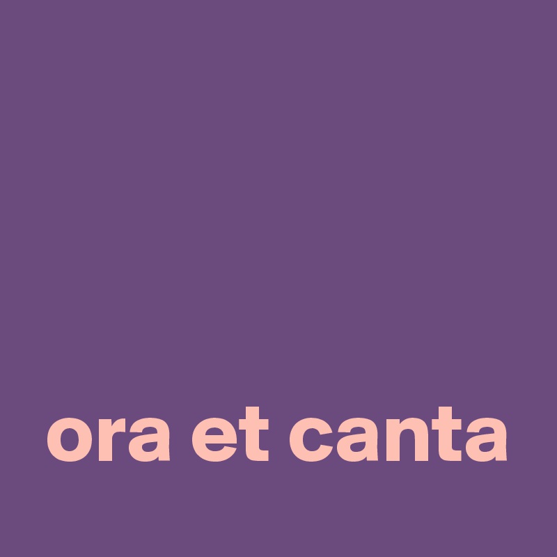 



 ora et canta