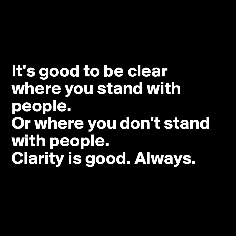


It's good to be clear 
where you stand with people. 
Or where you don't stand with people.
Clarity is good. Always.


