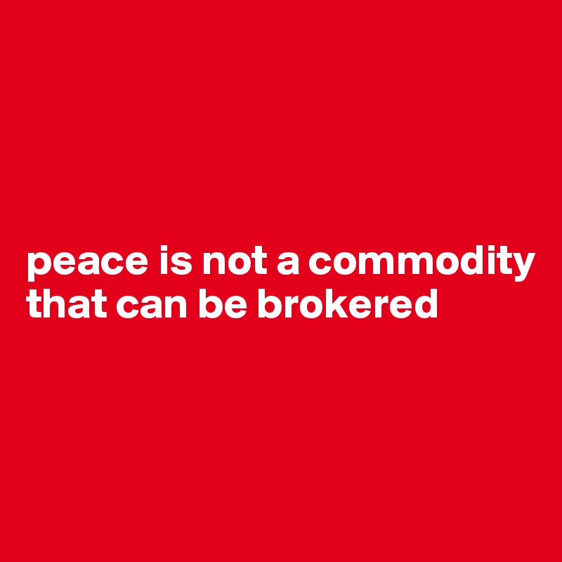 




peace is not a commodity that can be brokered 



