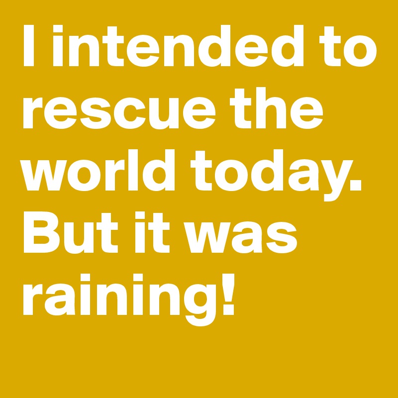 I intended to rescue the world today.
But it was raining!