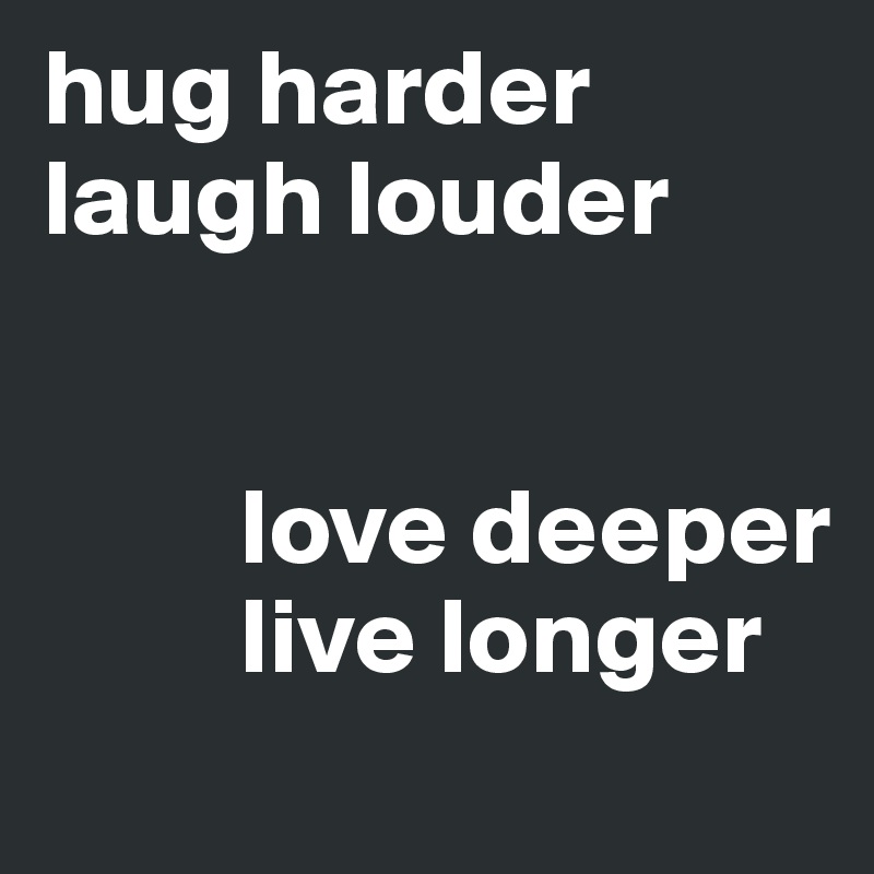 hug harder
laugh louder


         love deeper
         live longer
