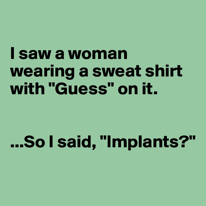 

I saw a woman wearing a sweat shirt with "Guess" on it.


...So I said, "Implants?"

