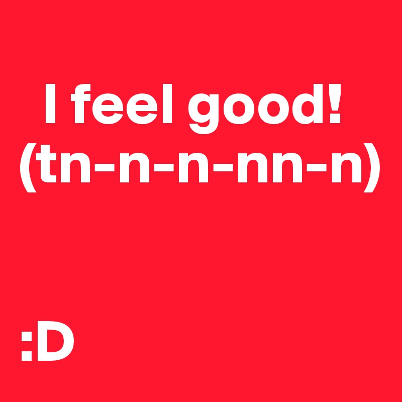 
  I feel good!
(tn-n-n-nn-n)


:D
