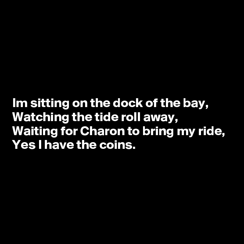 





Im sitting on the dock of the bay,
Watching the tide roll away,
Waiting for Charon to bring my ride,
Yes I have the coins. 




