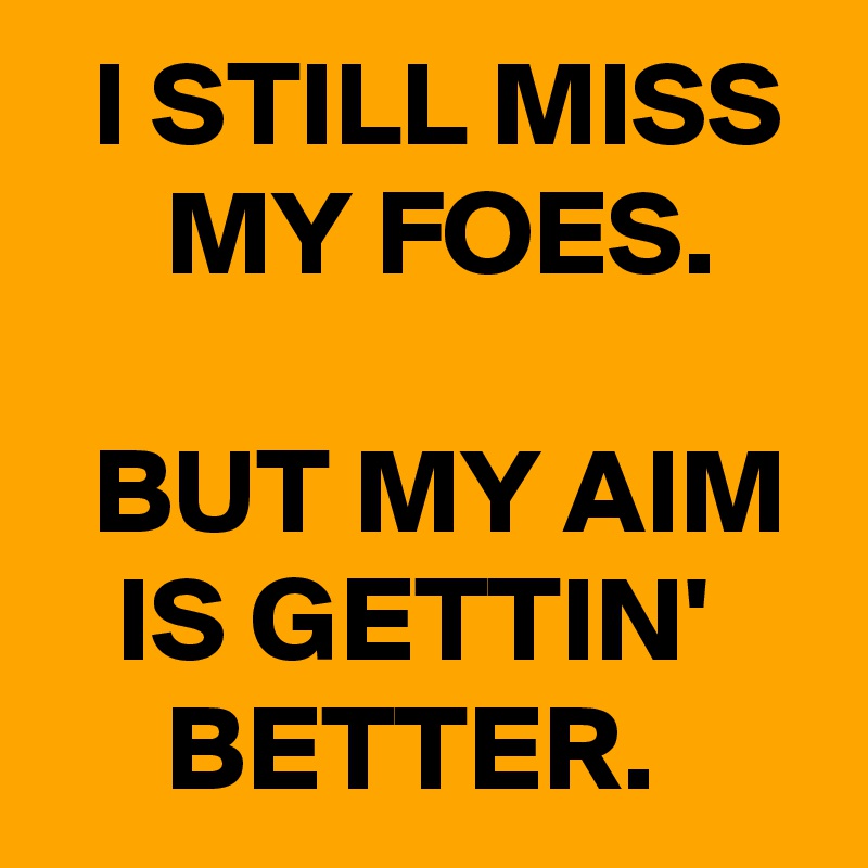   I STILL MISS
     MY FOES.

  BUT MY AIM
   IS GETTIN'
     BETTER.