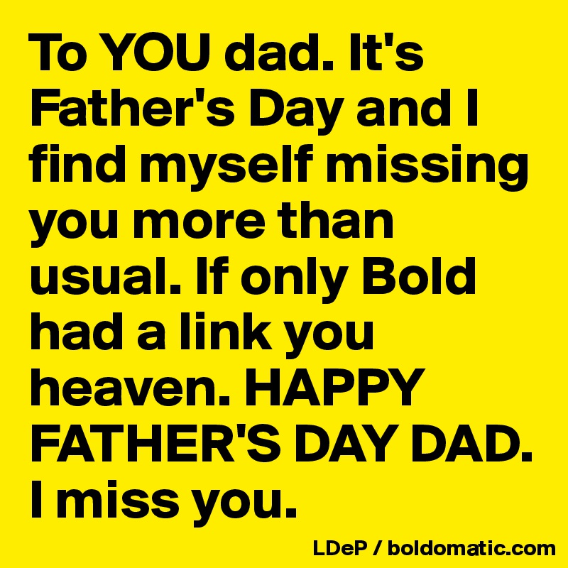 To YOU dad. It's Father's Day and I find myself missing you more than usual. If only Bold had a link you heaven. HAPPY FATHER'S DAY DAD. I miss you. 