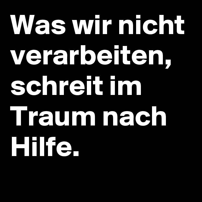 Was wir nicht verarbeiten, schreit im Traum nach Hilfe. 