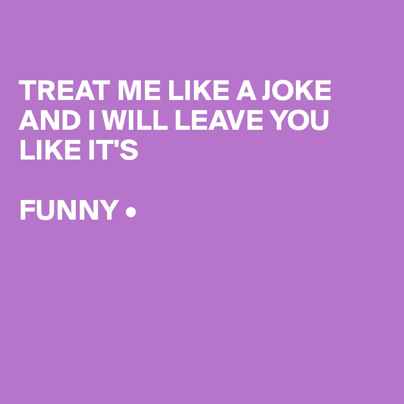 

TREAT ME LIKE A JOKE AND I WILL LEAVE YOU LIKE IT'S

FUNNY •




