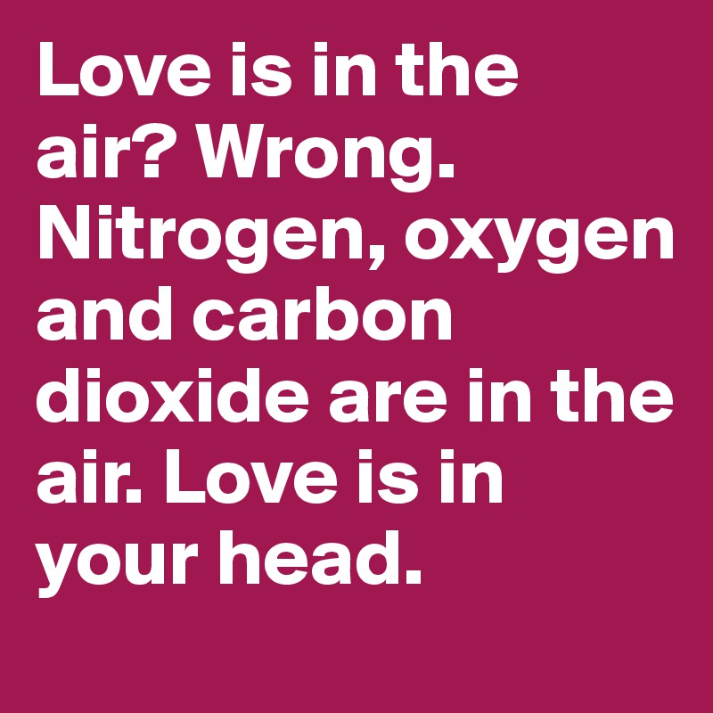 Love is in the air? Wrong. Nitrogen, oxygen and carbon dioxide are in the air. Love is in your head.