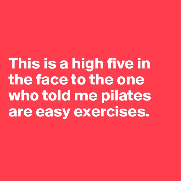 


This is a high five in the face to the one who told me pilates are easy exercises.



