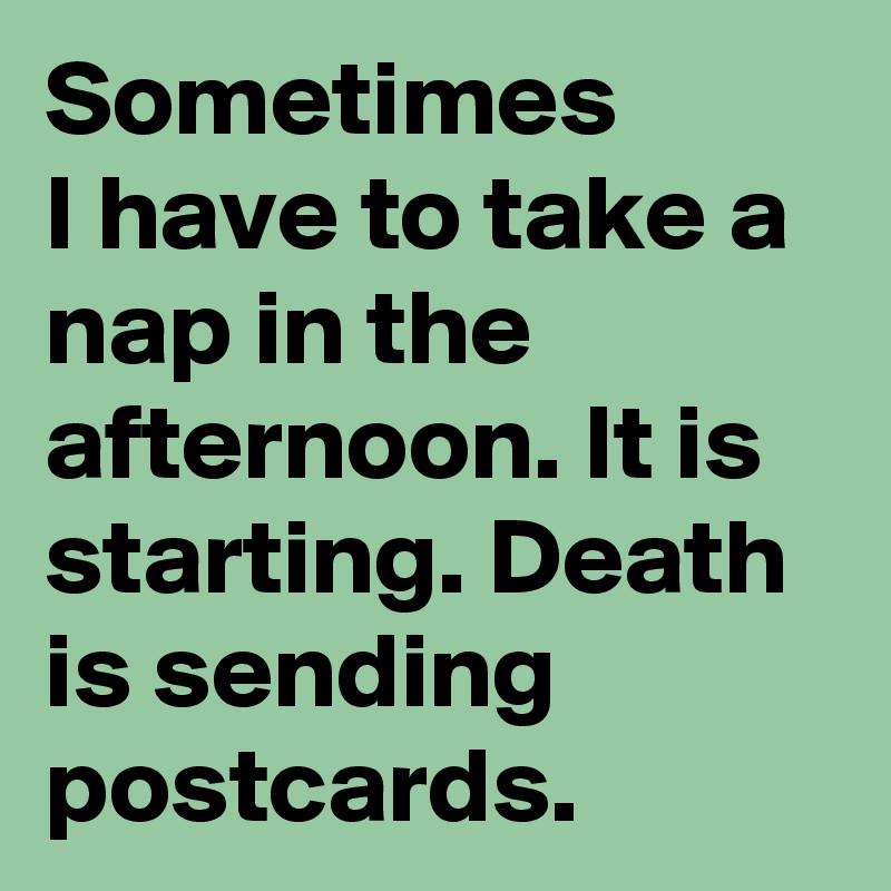 Sometimes 
I have to take a nap in the afternoon. It is starting. Death is sending postcards.