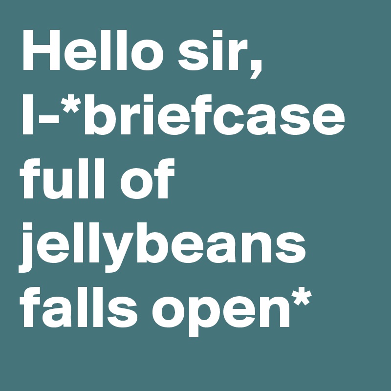 Hello sir, I-*briefcase full of jellybeans falls open*