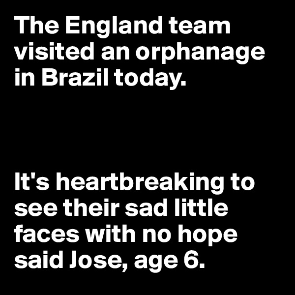 The England team visited an orphanage in Brazil today. 



It's heartbreaking to see their sad little faces with no hope said Jose, age 6.