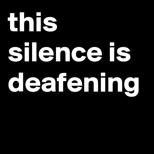 this silence is deafening
