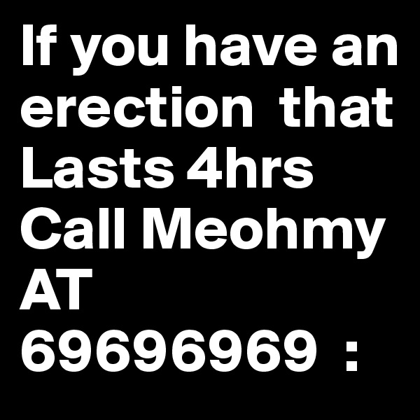 If you have an erection  that Lasts 4hrs 
Call Meohmy 
AT 69696969  :