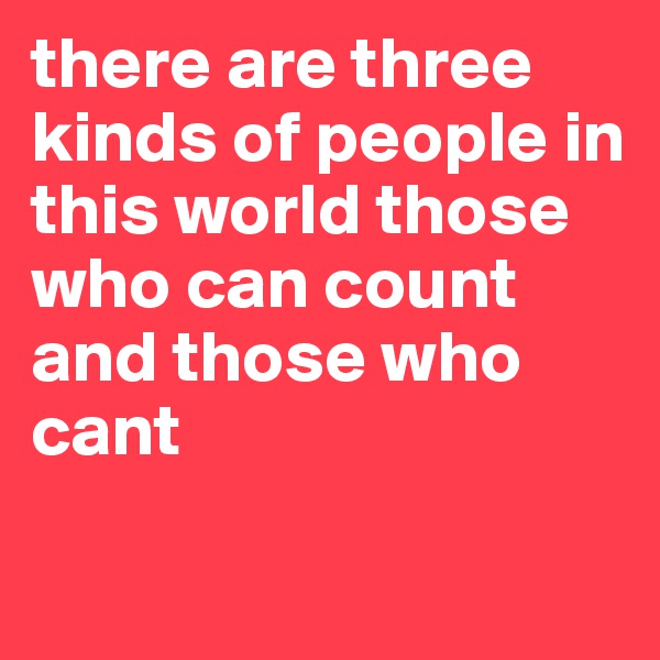 there are three kinds of people in this world those who can count and those who cant


