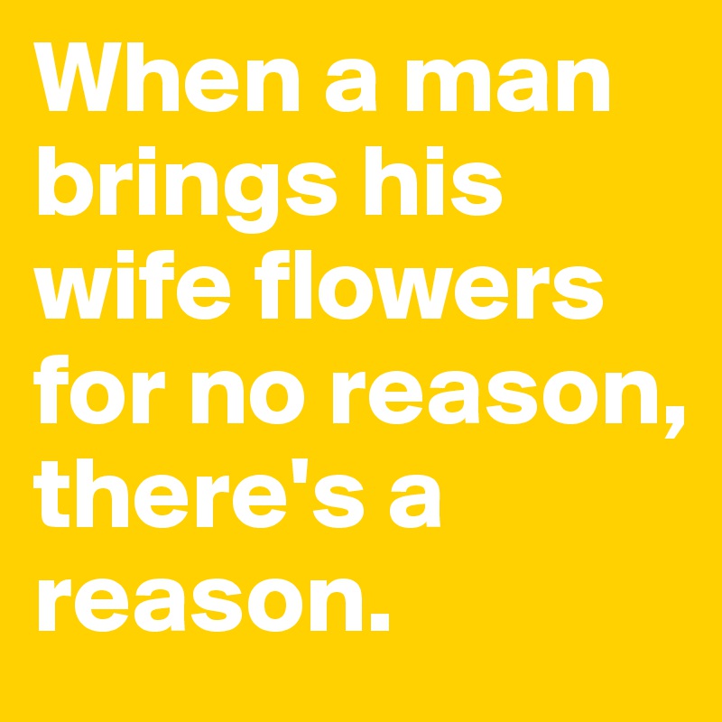 When a man brings his wife flowers for no reason, there's a reason.