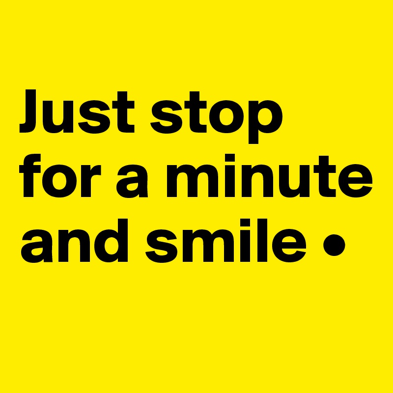 
Just stop for a minute and smile •

