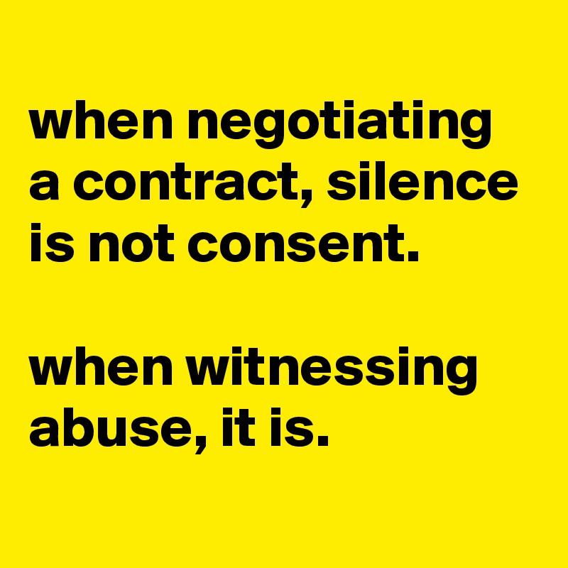 
when negotiating a contract, silence is not consent.

when witnessing abuse, it is.
