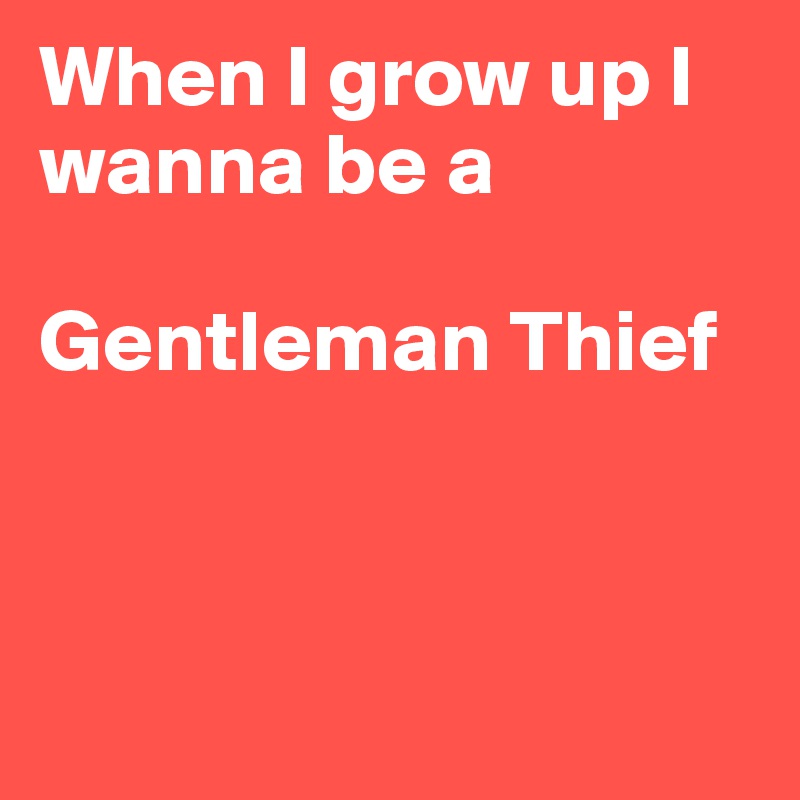When I grow up I wanna be a 

Gentleman Thief



