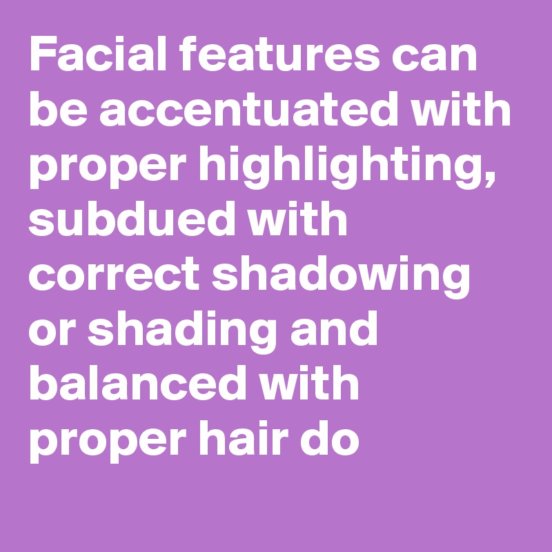 Facial features can be accentuated with proper highlighting, subdued with correct shadowing or shading and balanced with proper hair do