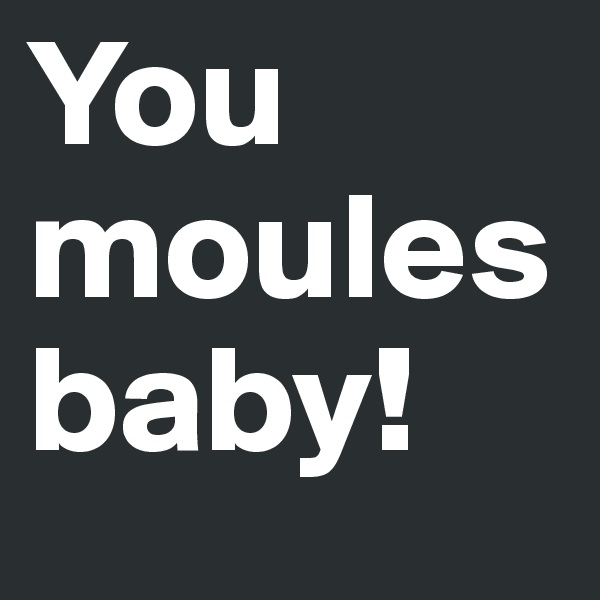 You moules baby!