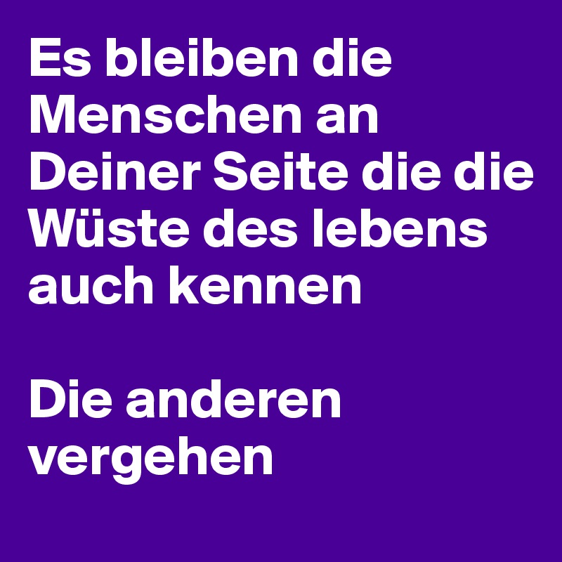 Es bleiben die Menschen an Deiner Seite die die Wüste des lebens auch kennen

Die anderen vergehen