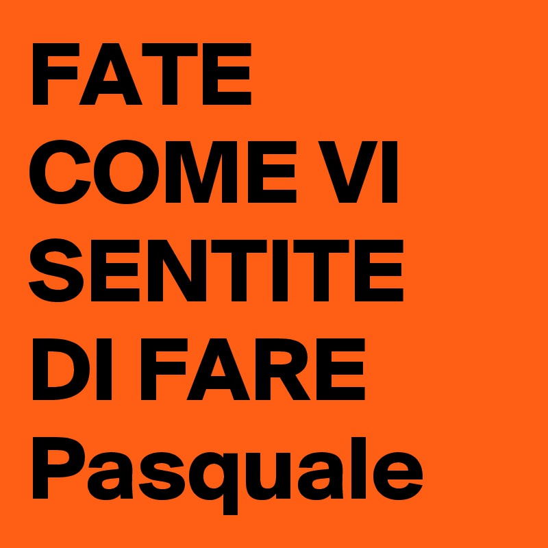 FATE COME VI SENTITE DI FARE Pasquale
