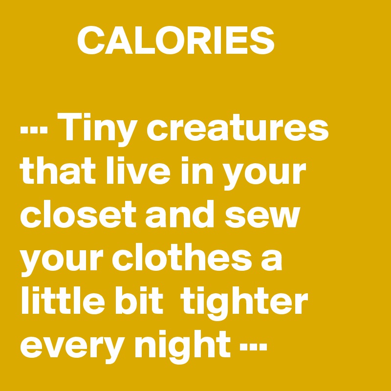        CALORIES

··· Tiny creatures that live in your closet and sew your clothes a little bit  tighter every night ···