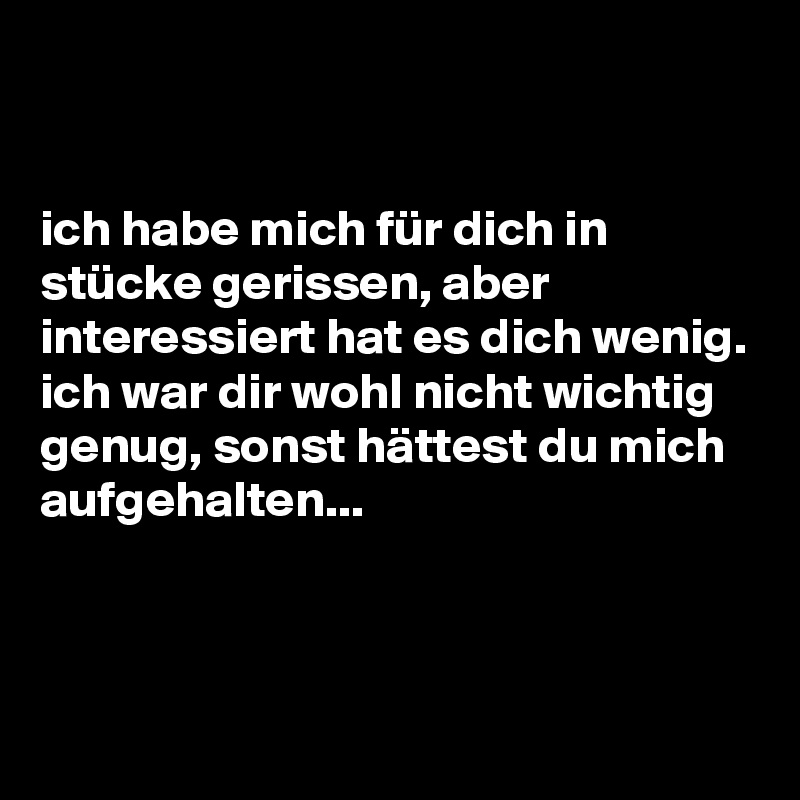 


ich habe mich für dich in stücke gerissen, aber interessiert hat es dich wenig. 
ich war dir wohl nicht wichtig genug, sonst hättest du mich aufgehalten...


