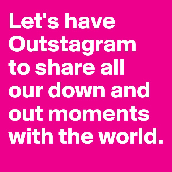 Let's have Outstagram 
to share all our down and out moments with the world.