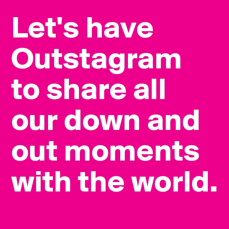 Let's have Outstagram 
to share all our down and out moments with the world.