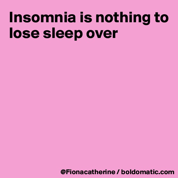 Insomnia is nothing to
lose sleep over







