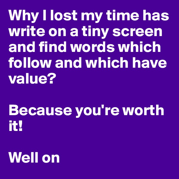Why I lost my time has write on a tiny screen and find words which follow and which have value?

Because you're worth it!

Well on