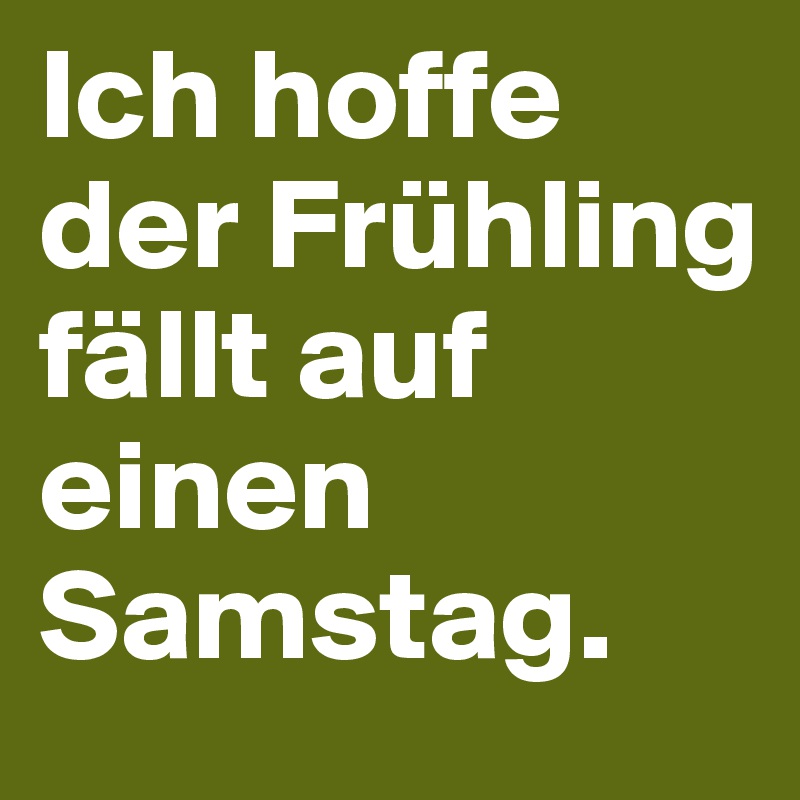 Ich hoffe der Frühling fällt auf einen Samstag. 