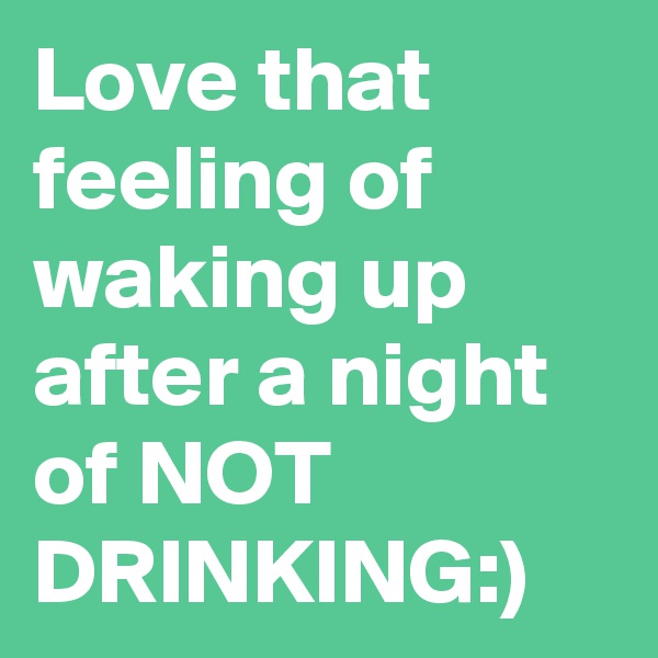 Love that feeling of waking up after a night of NOT DRINKING:)