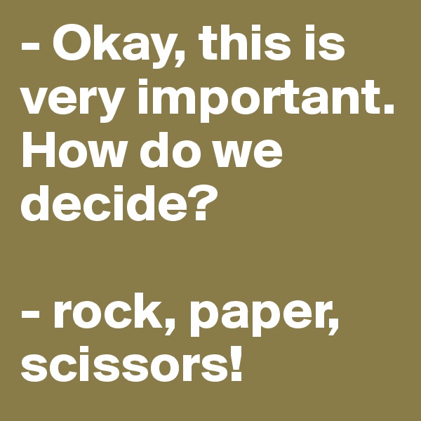 - Okay, this is very important. How do we decide?

- rock, paper, scissors!