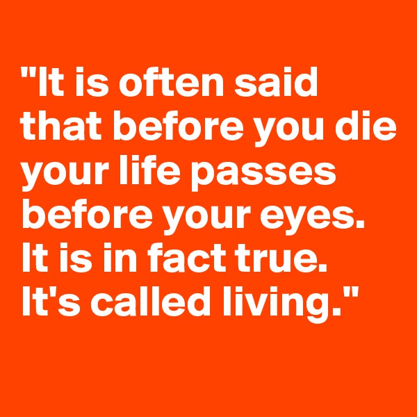 
"It is often said that before you die your life passes before your eyes. It is in fact true. It's called living."
