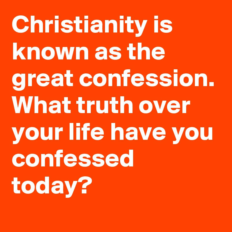 Christianity is known as the great confession. What truth over your life have you confessed today?