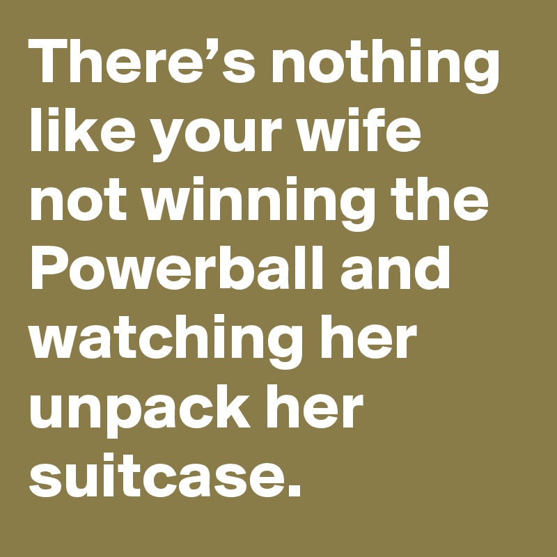 There’s nothing like your wife not winning the Powerball and watching her unpack her suitcase.