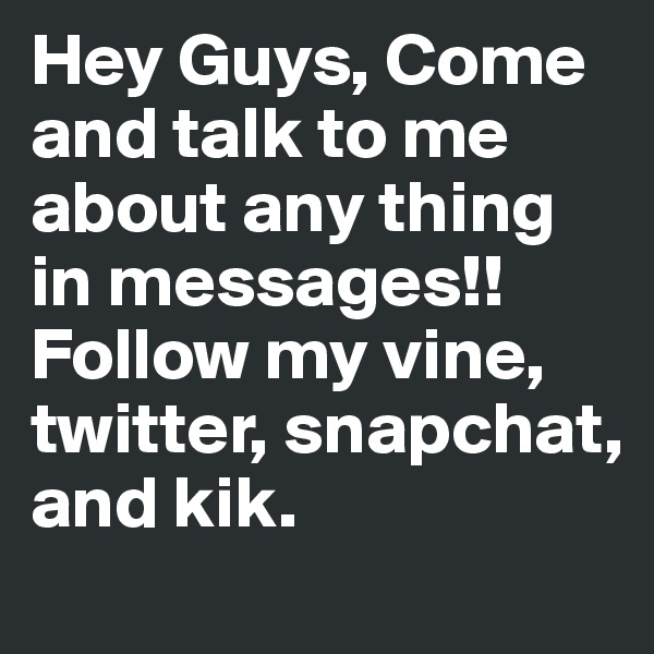 Hey Guys, Come and talk to me about any thing in messages!! Follow my vine, twitter, snapchat, and kik. 